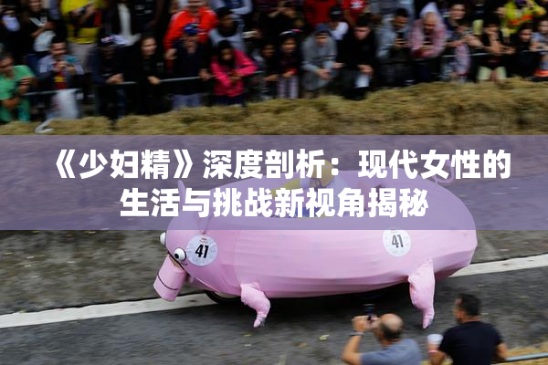 《少妇精》深度剖析：现代女性的生活与挑战新视角揭秘