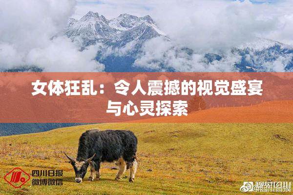 女体狂乱：令人震撼的视觉盛宴与心灵探索