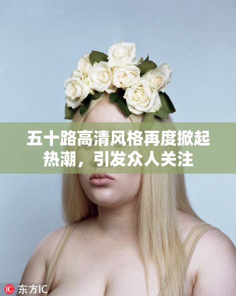 五十路高清风格再度掀起热潮，引发众人关注