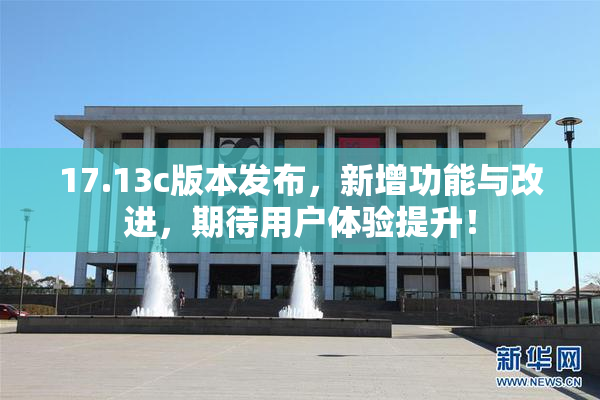 17.13c版本发布，新增功能与改进，期待用户体验提升！