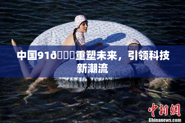 中国91🍆重塑未来，引领科技新潮流