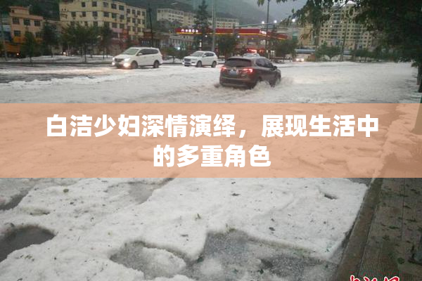 白洁少妇深情演绎，展现生活中的多重角色