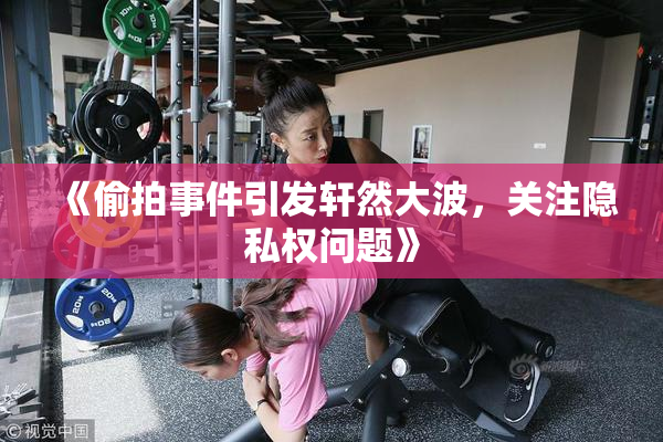《偷拍事件引发轩然大波，关注隐私权问题》