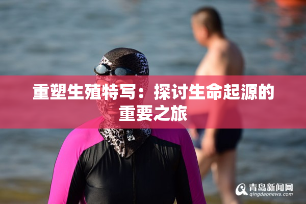 重塑生殖特写：探讨生命起源的重要之旅