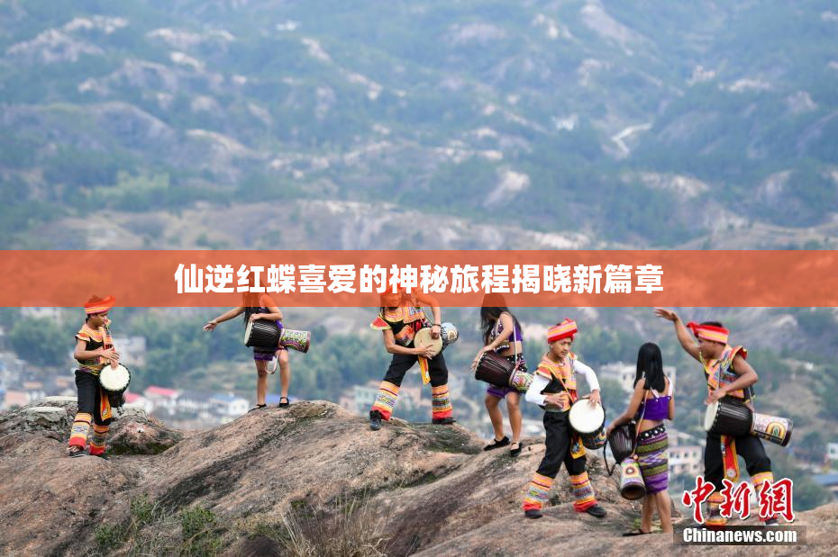 仙逆红蝶喜爱的神秘旅程揭晓新篇章