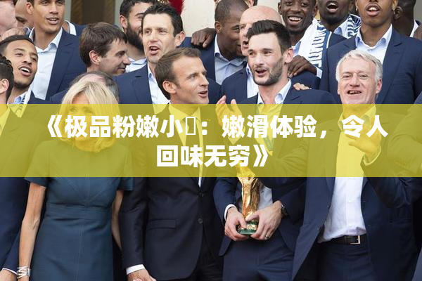 《极品粉嫩小泬：嫩滑体验，令人回味无穷》