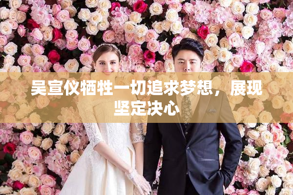 吴宣仪牺牲一切追求梦想，展现坚定决心