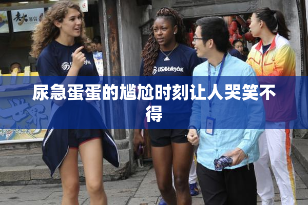 尿急蛋蛋的尴尬时刻让人哭笑不得
