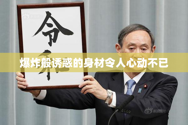 爆炸般诱惑的身材令人心动不已