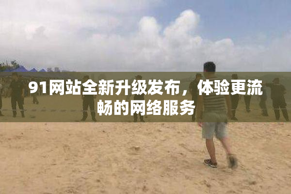 91网站全新升级发布，体验更流畅的网络服务