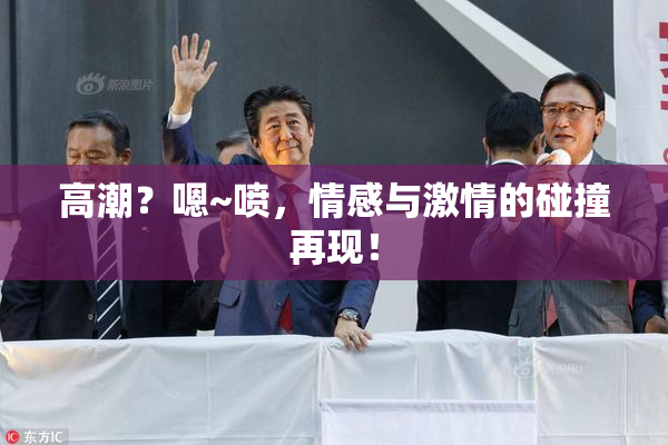 高潮？嗯~喷，情感与激情的碰撞再现！