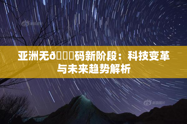 亚洲无🈚码新阶段：科技变革与未来趋势解析