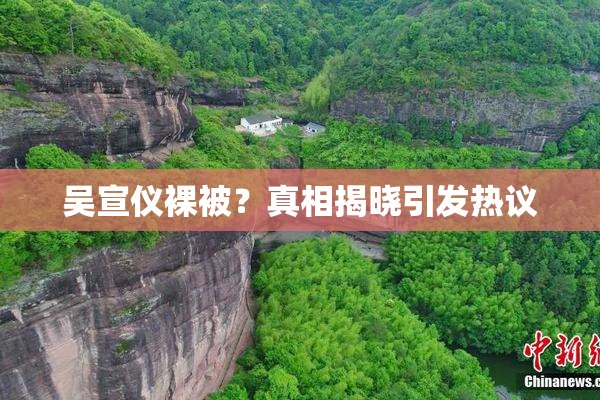 吴宣仪裸被？真相揭晓引发热议
