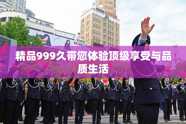 精品999久带您体验顶级享受与品质生活