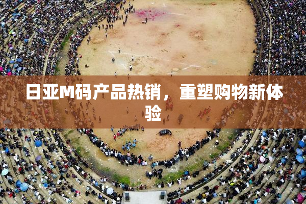 日亚M码产品热销，重塑购物新体验