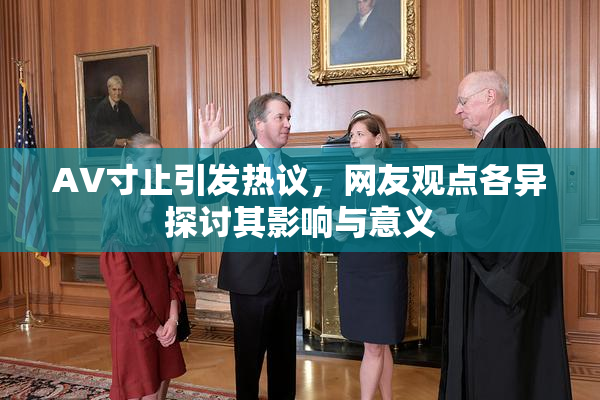 AV寸止引发热议，网友观点各异探讨其影响与意义