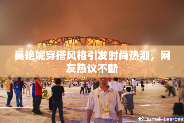 吴艳妮穿搭风格引发时尚热潮，网友热议不断