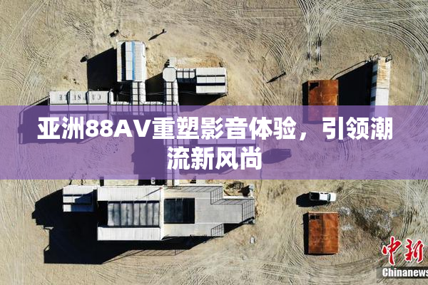 亚洲88AV重塑影音体验，引领潮流新风尚