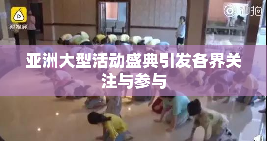 亚洲大型活动盛典引发各界关注与参与