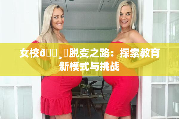 女校🌸‌脱变之路：探索教育新模式与挑战