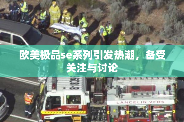 欧美极品se系列引发热潮，备受关注与讨论