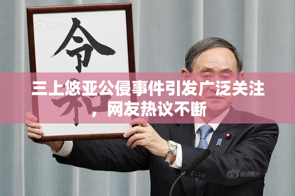 三上悠亚公侵事件引发广泛关注，网友热议不断