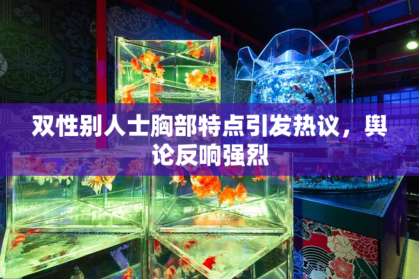 双性别人士胸部特点引发热议，舆论反响强烈