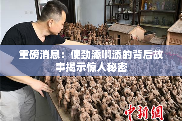 重磅消息：使劲添啊添的背后故事揭示惊人秘密