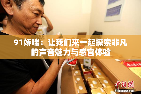 91娇喘：让我们来一起探索非凡的声音魅力与感官体验