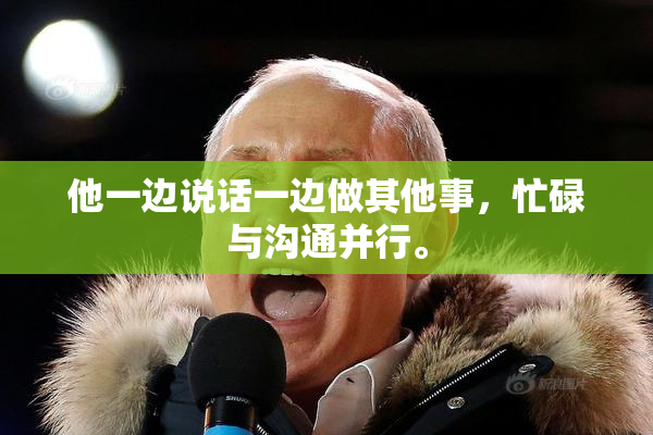 他一边说话一边做其他事，忙碌与沟通并行。