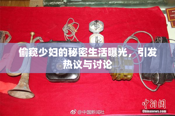 偷窥少妇的秘密生活曝光，引发热议与讨论