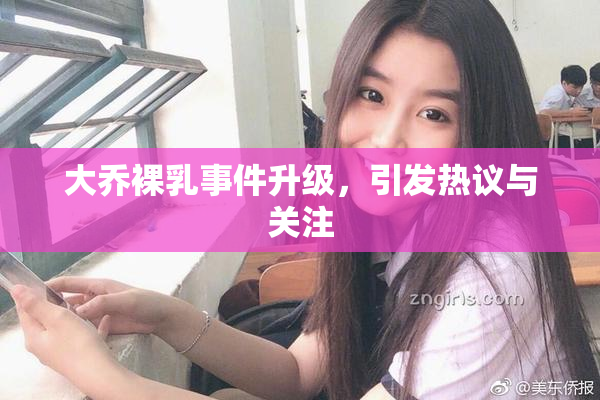 大乔裸乳事件升级，引发热议与关注