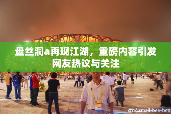 盘丝洞a再现江湖，重磅内容引发网友热议与关注