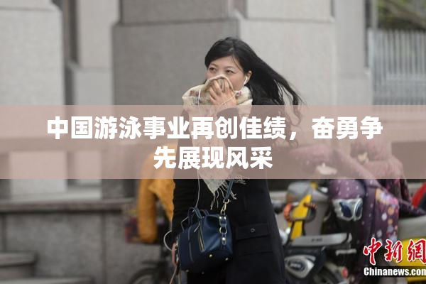 中国游泳事业再创佳绩，奋勇争先展现风采