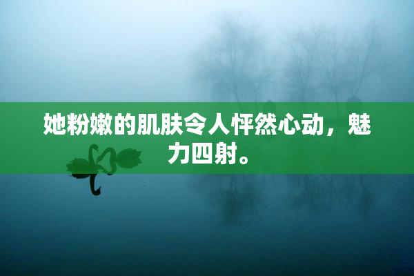她粉嫩的肌肤令人怦然心动，魅力四射。