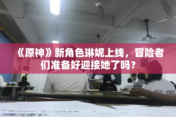 《原神》新角色琳妮上线，冒险者们准备好迎接她了吗？