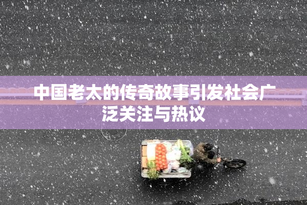 中国老太的传奇故事引发社会广泛关注与热议