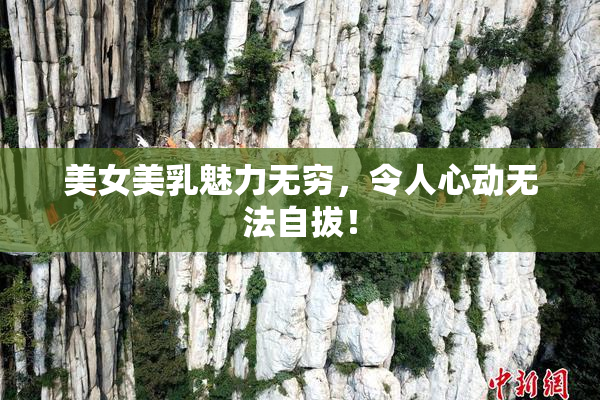 美女美乳魅力无穷，令人心动无法自拔！
