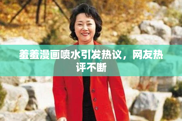 羞羞漫画喷水引发热议，网友热评不断