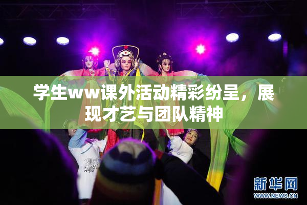 学生ww课外活动精彩纷呈，展现才艺与团队精神