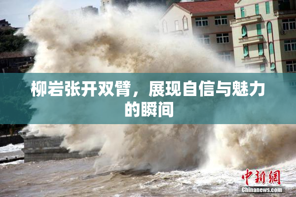 柳岩张开双臂，展现自信与魅力的瞬间