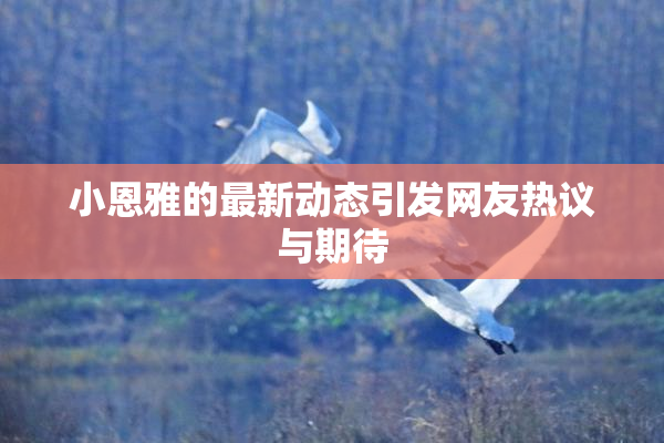 小恩雅的最新动态引发网友热议与期待