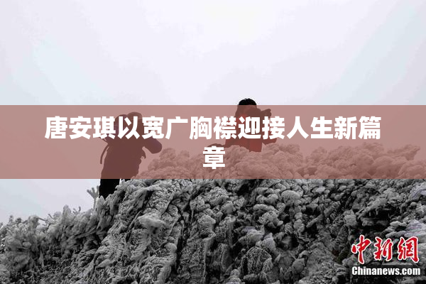 唐安琪以宽广胸襟迎接人生新篇章