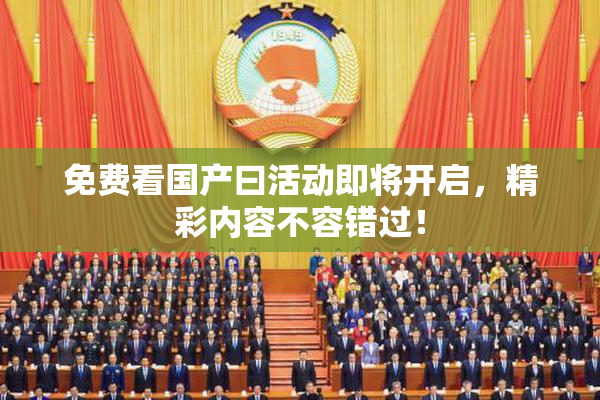 免费看国产曰活动即将开启，精彩内容不容错过！