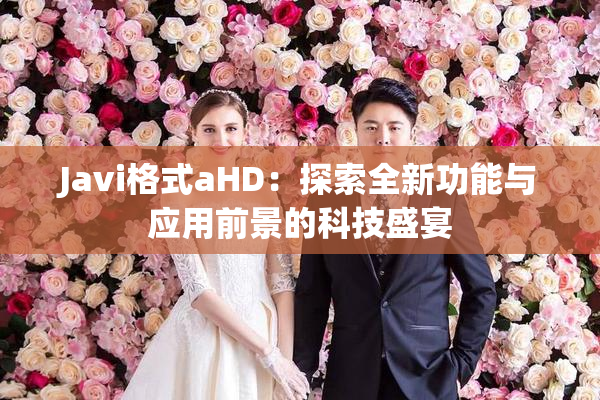 Javi格式aHD：探索全新功能与应用前景的科技盛宴