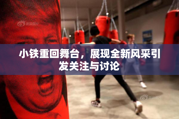 小铁重回舞台，展现全新风采引发关注与讨论
