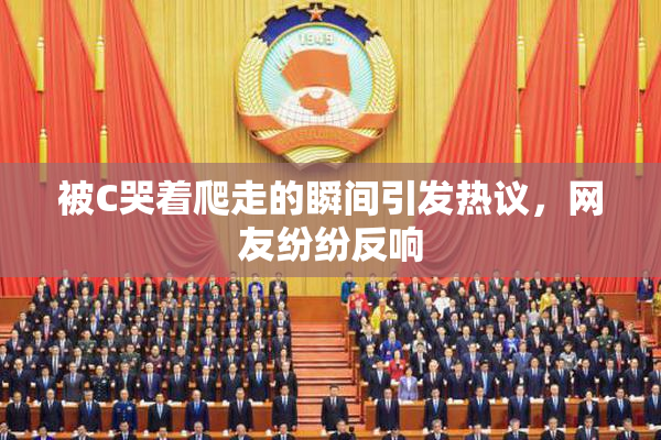 被C哭着爬走的瞬间引发热议，网友纷纷反响