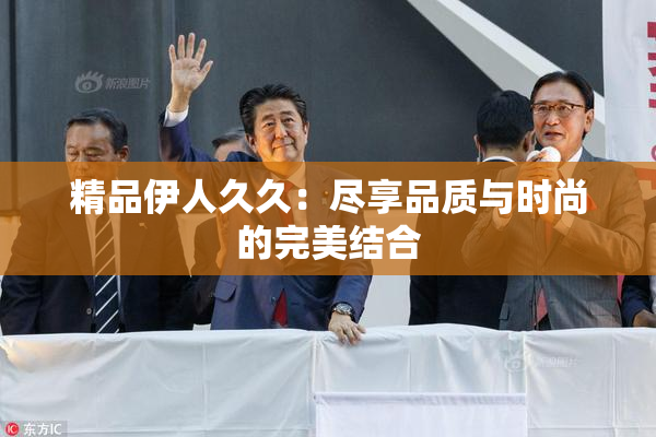 精品伊人久久：尽享品质与时尚的完美结合