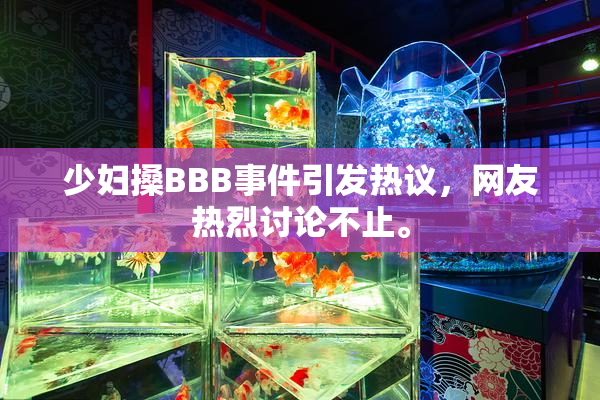 少妇搡BBB事件引发热议，网友热烈讨论不止。