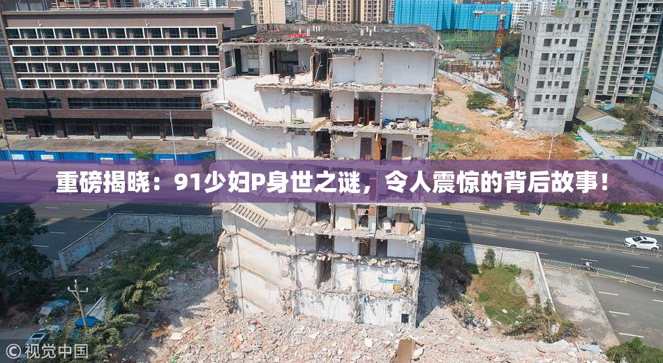 重磅揭晓：91少妇P身世之谜，令人震惊的背后故事！